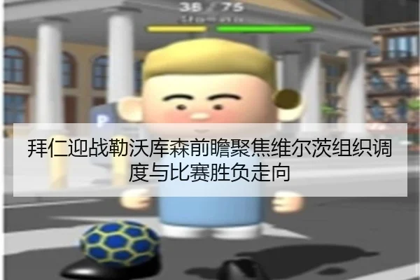 拜仁迎战勒沃库森前瞻聚焦维尔茨组织调度与比赛胜负走向