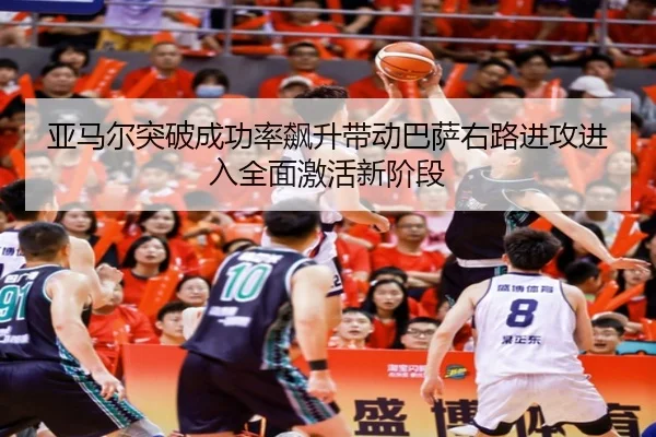 亚马尔突破成功率飙升带动巴萨右路进攻进入全面激活新阶段